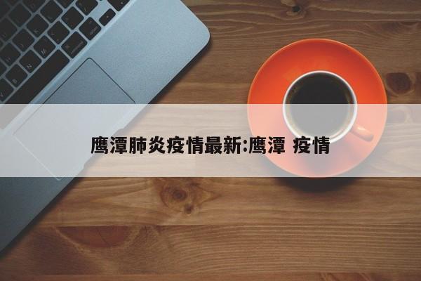 鹰潭肺炎疫情最新:鹰潭 疫情