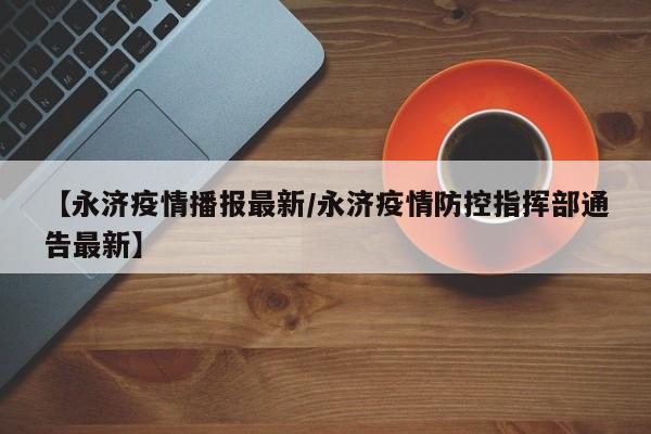 【永济疫情播报最新/永济疫情防控指挥部通告最新】
