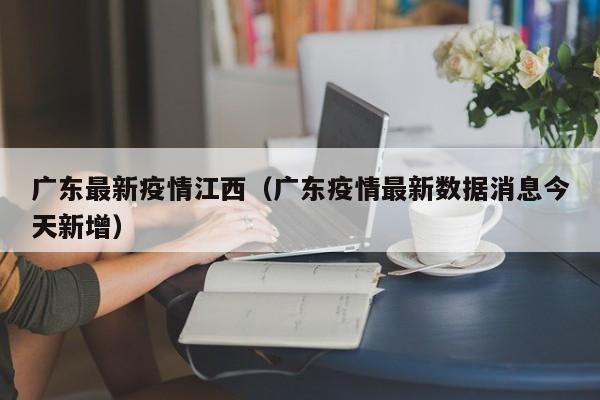 广东最新疫情江西（广东疫情最新数据消息今天新增）
