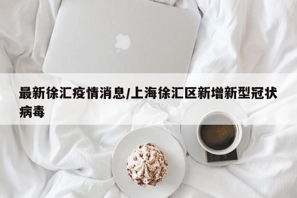 最新徐汇疫情消息/上海徐汇区新增新型冠状病毒