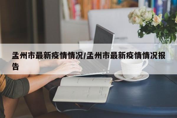 孟州市最新疫情情况/孟州市最新疫情情况报告