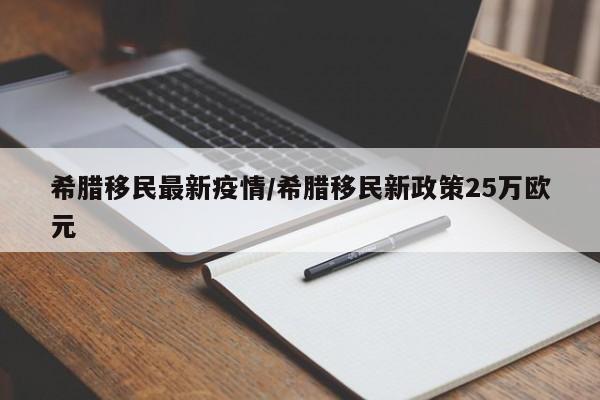 希腊移民最新疫情/希腊移民新政策25万欧元
