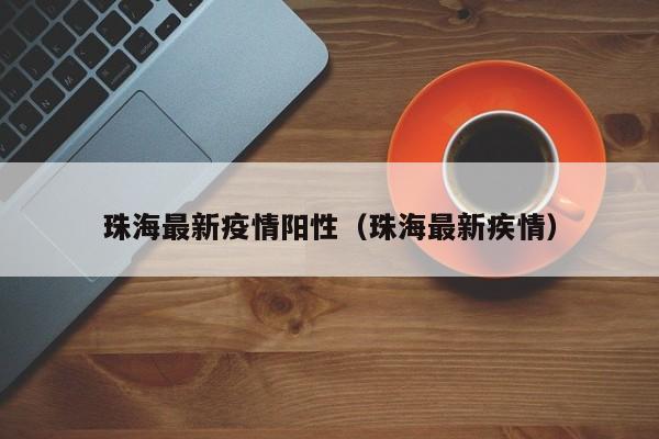 珠海最新疫情阳性（珠海最新疾情）