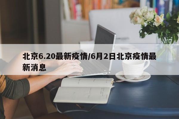 北京6.20最新疫情/6月2日北京疫情最新消息