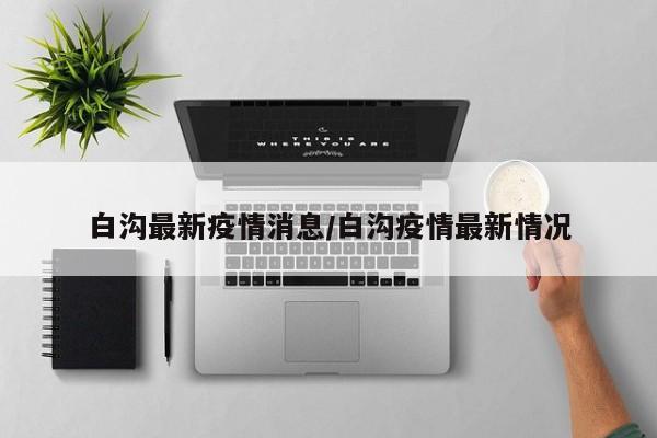 白沟最新疫情消息/白沟疫情最新情况