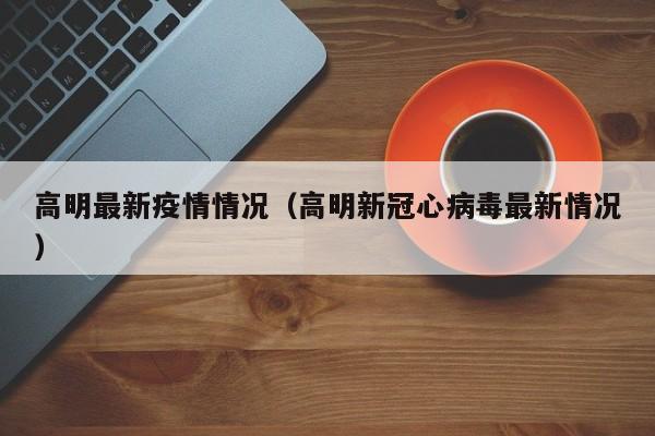 高明最新疫情情况（高明新冠心病毒最新情况）