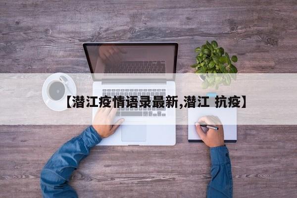 【潜江疫情语录最新,潜江 抗疫】