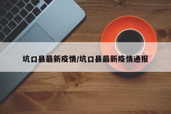 坑口县最新疫情/坑口县最新疫情通报