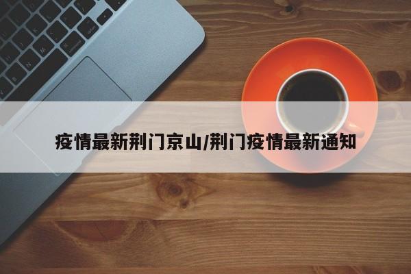 疫情最新荆门京山/荆门疫情最新通知