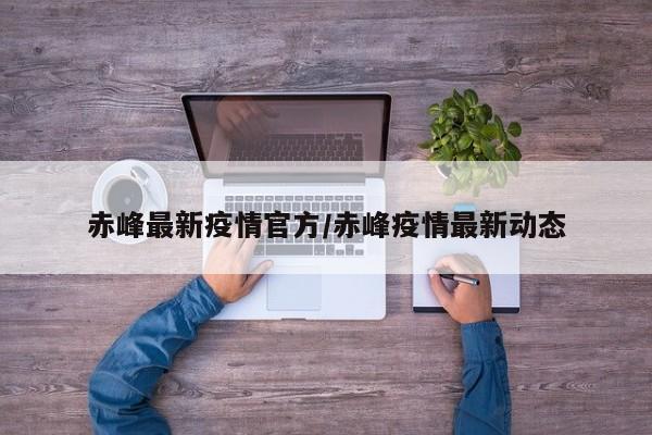赤峰最新疫情官方/赤峰疫情最新动态