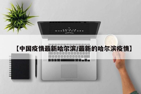 【中国疫情最新哈尔滨/最新的哈尔滨疫情】