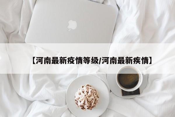 【河南最新疫情等级/河南最新疾情】