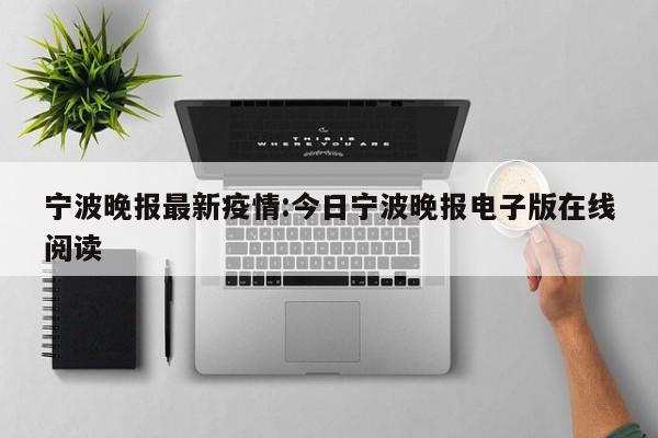 宁波晚报最新疫情:今日宁波晚报电子版在线阅读