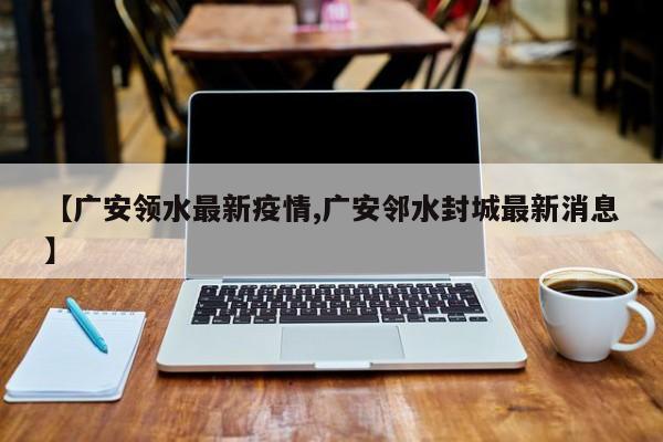 【广安领水最新疫情,广安邻水封城最新消息】