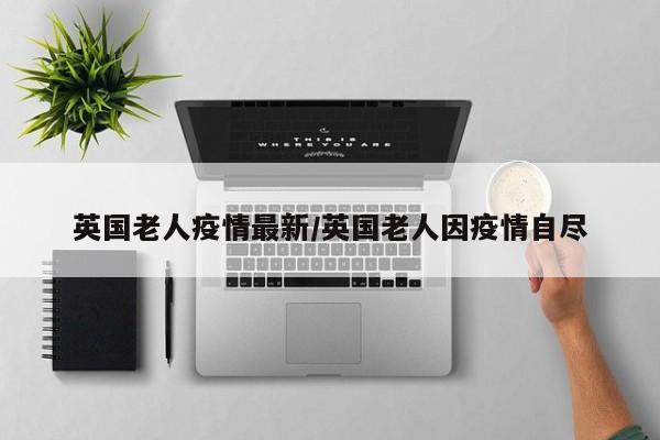 英国老人疫情最新/英国老人因疫情自尽