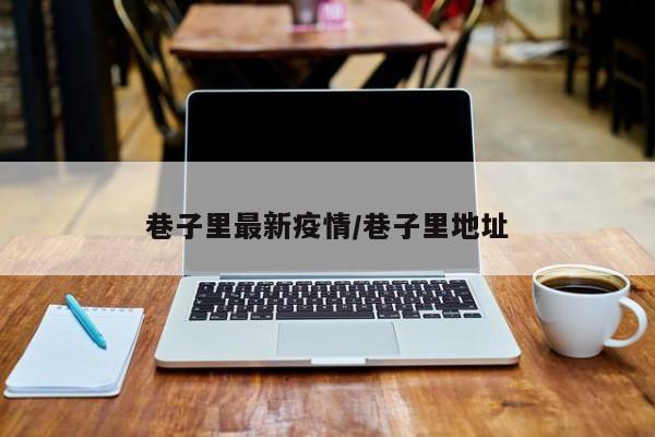 巷子里最新疫情/巷子里地址