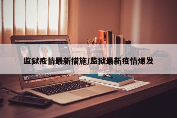 监狱疫情最新措施/监狱最新疫情爆发