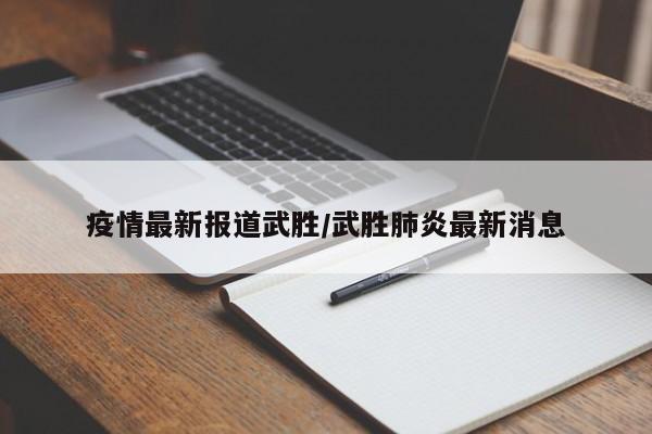 疫情最新报道武胜/武胜肺炎最新消息