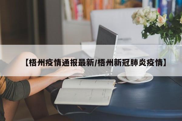 【梧州疫情通报最新/梧州新冠肺炎疫情】