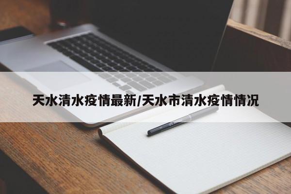 天水清水疫情最新/天水市清水疫情情况