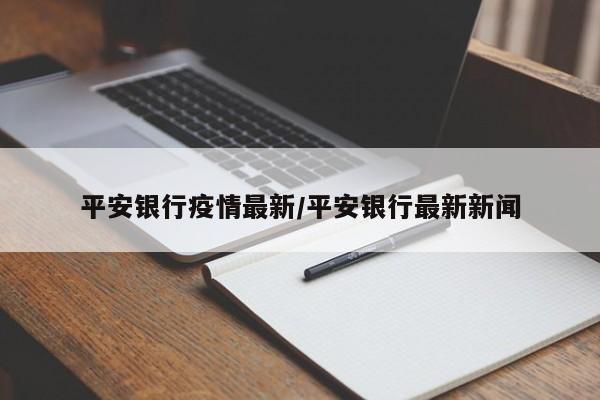 平安银行疫情最新/平安银行最新新闻