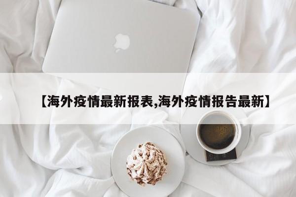 【海外疫情最新报表,海外疫情报告最新】