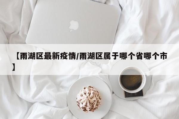 【雨湖区最新疫情/雨湖区属于哪个省哪个市】