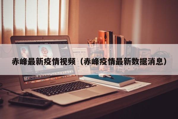 赤峰最新疫情视频（赤峰疫情最新数据消息）
