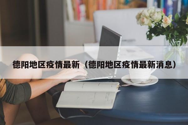 德阳地区疫情最新（德阳地区疫情最新消息）