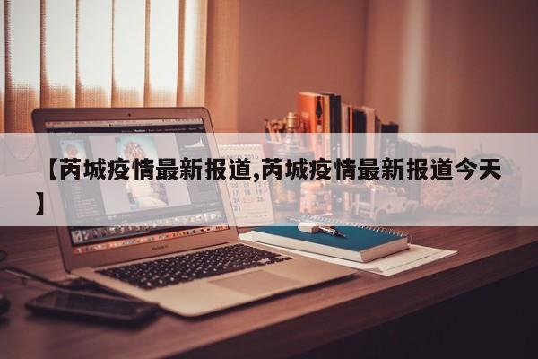 【芮城疫情最新报道,芮城疫情最新报道今天】