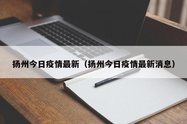 扬州今日疫情最新（扬州今日疫情最新消息）