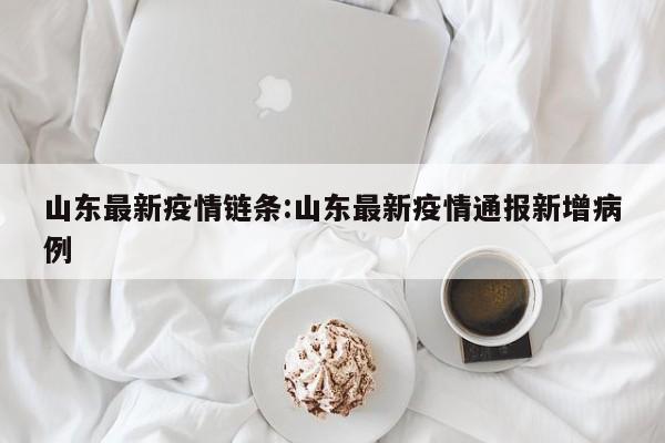 山东最新疫情链条:山东最新疫情通报新增病例