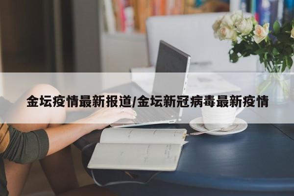 金坛疫情最新报道/金坛新冠病毒最新疫情