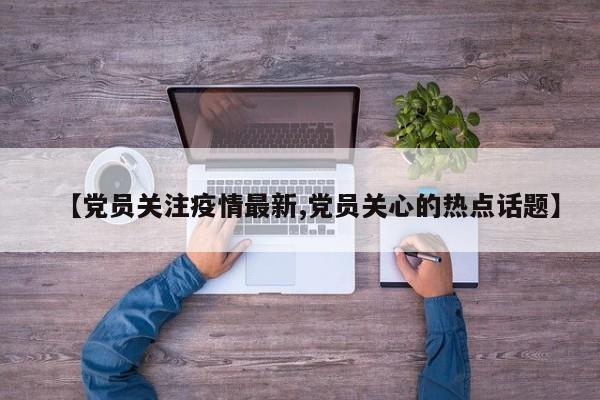 【党员关注疫情最新,党员关心的热点话题】