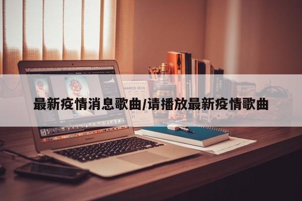 最新疫情消息歌曲/请播放最新疫情歌曲