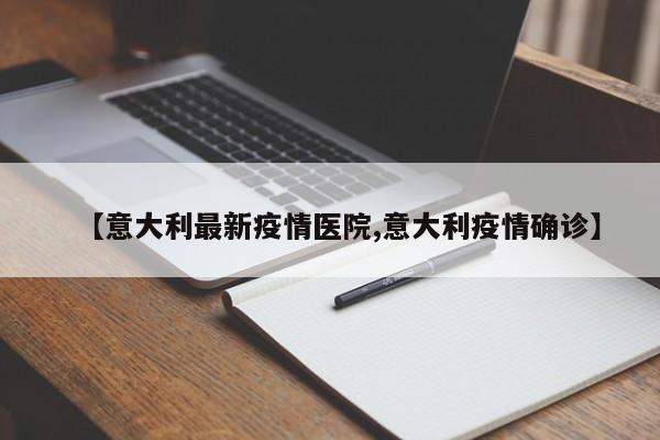 【意大利最新疫情医院,意大利疫情确诊】