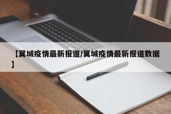 【翼城疫情最新报道/翼城疫情最新报道数据】