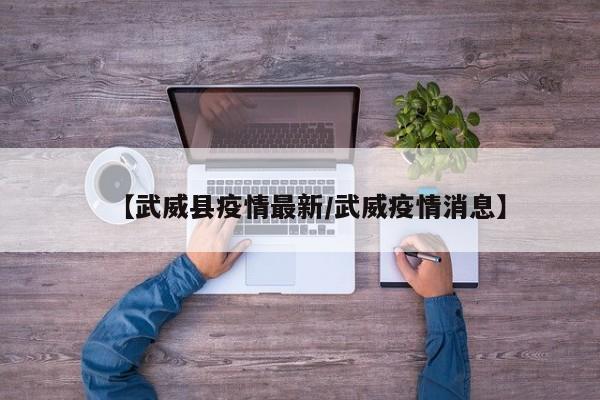 【武威县疫情最新/武威疫情消息】