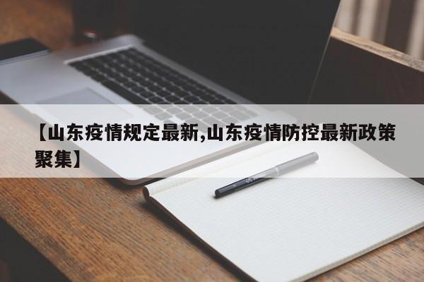 【山东疫情规定最新,山东疫情防控最新政策 聚集】