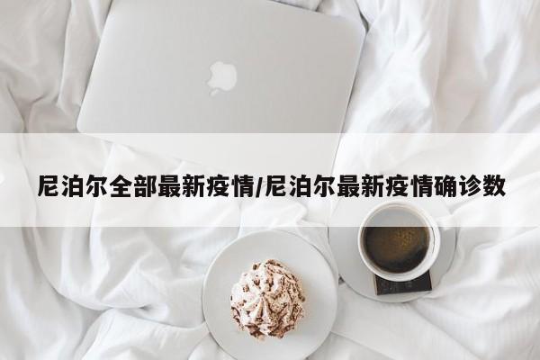 尼泊尔全部最新疫情/尼泊尔最新疫情确诊数
