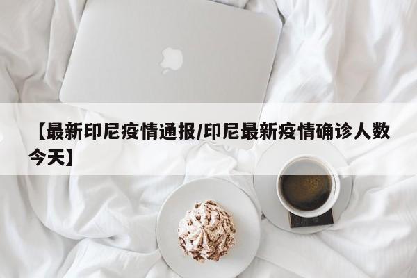 【最新印尼疫情通报/印尼最新疫情确诊人数今天】