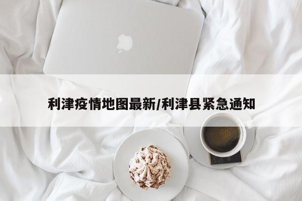 利津疫情地图最新/利津县紧急通知