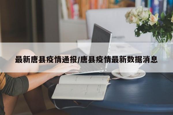 最新唐县疫情通报/唐县疫情最新数据消息