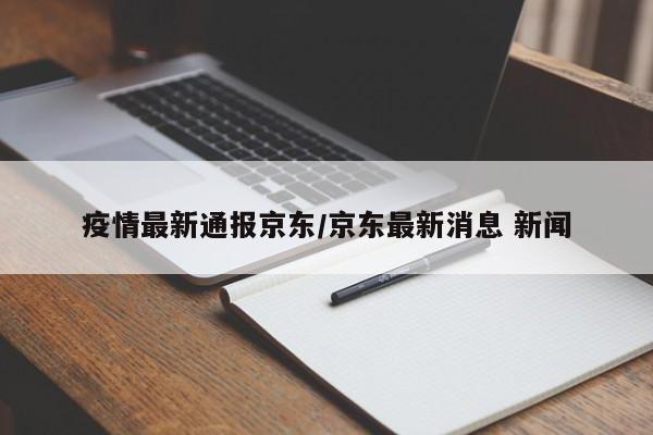 疫情最新通报京东/京东最新消息 新闻