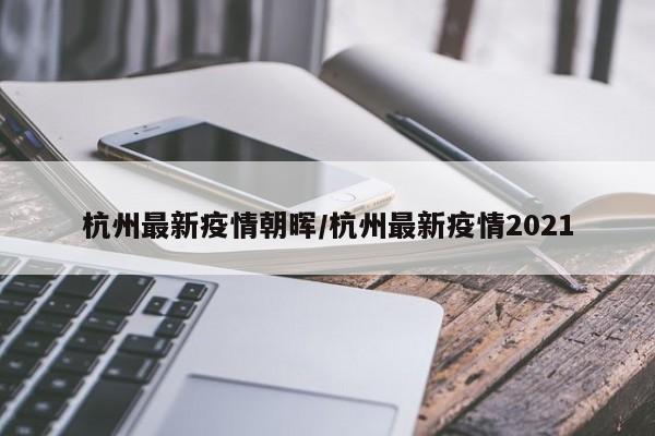 杭州最新疫情朝晖/杭州最新疫情2021
