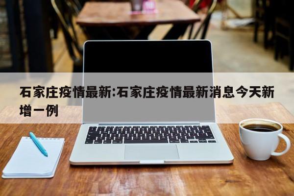石家庄疫情最新:石家庄疫情最新消息今天新增一例