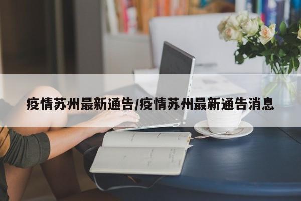 疫情苏州最新通告/疫情苏州最新通告消息