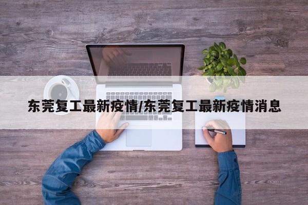 东莞复工最新疫情/东莞复工最新疫情消息