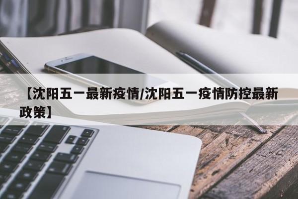 【沈阳五一最新疫情/沈阳五一疫情防控最新政策】