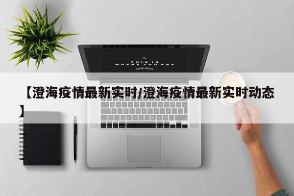 【澄海疫情最新实时/澄海疫情最新实时动态】
